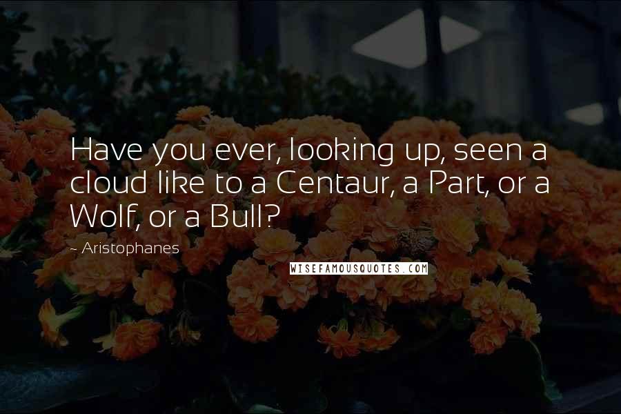 Aristophanes Quotes: Have you ever, looking up, seen a cloud like to a Centaur, a Part, or a Wolf, or a Bull?