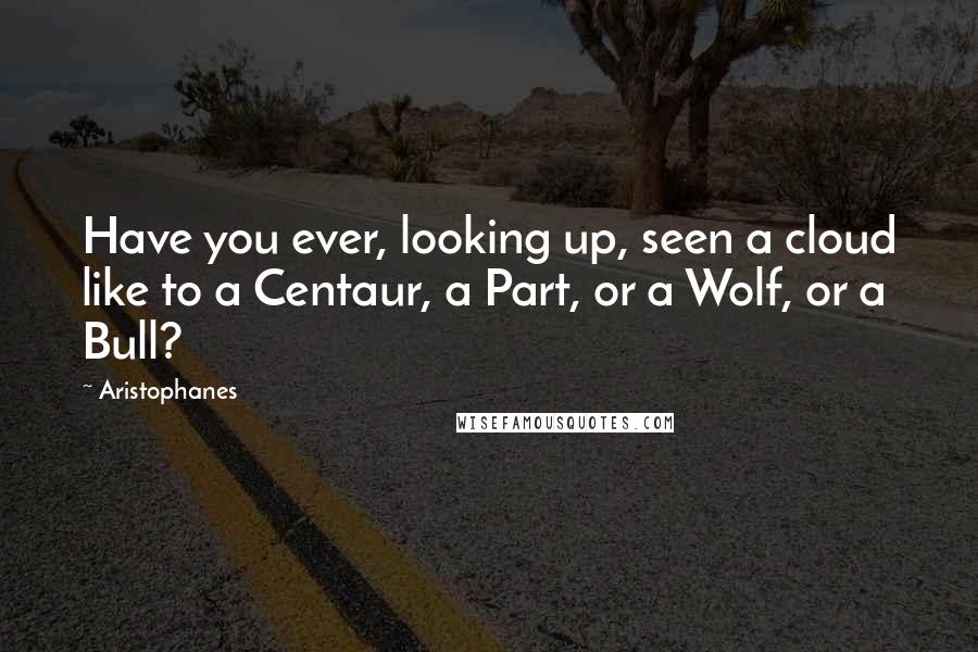 Aristophanes Quotes: Have you ever, looking up, seen a cloud like to a Centaur, a Part, or a Wolf, or a Bull?