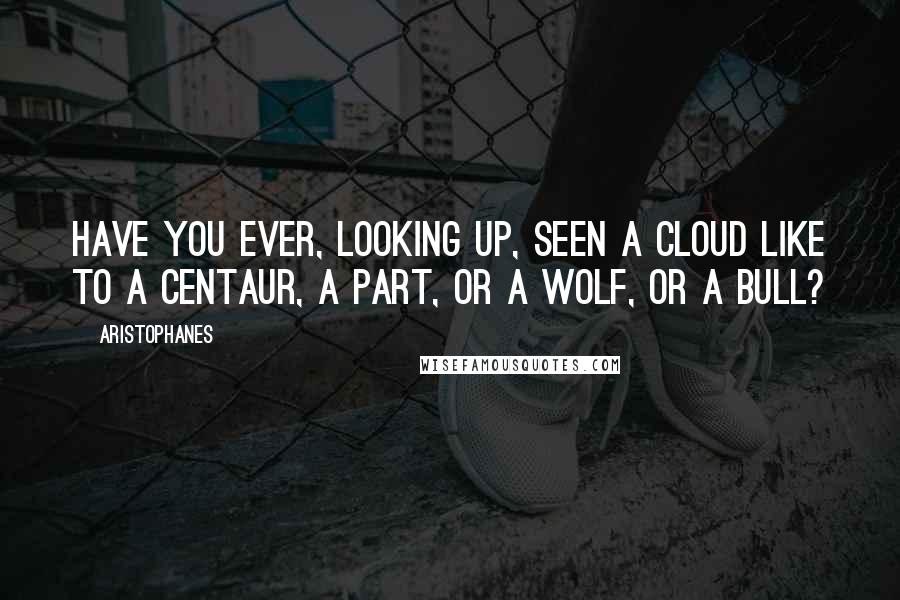 Aristophanes Quotes: Have you ever, looking up, seen a cloud like to a Centaur, a Part, or a Wolf, or a Bull?