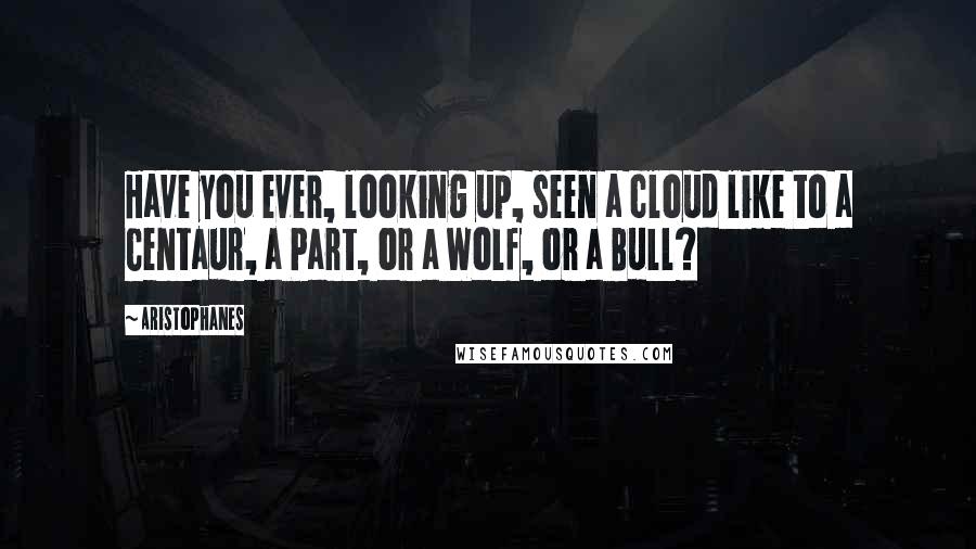 Aristophanes Quotes: Have you ever, looking up, seen a cloud like to a Centaur, a Part, or a Wolf, or a Bull?