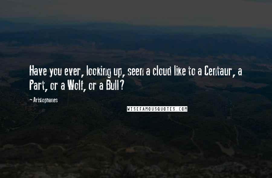 Aristophanes Quotes: Have you ever, looking up, seen a cloud like to a Centaur, a Part, or a Wolf, or a Bull?