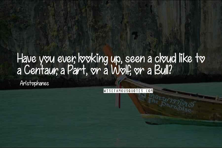 Aristophanes Quotes: Have you ever, looking up, seen a cloud like to a Centaur, a Part, or a Wolf, or a Bull?