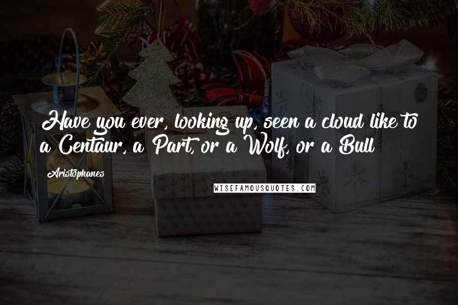 Aristophanes Quotes: Have you ever, looking up, seen a cloud like to a Centaur, a Part, or a Wolf, or a Bull?