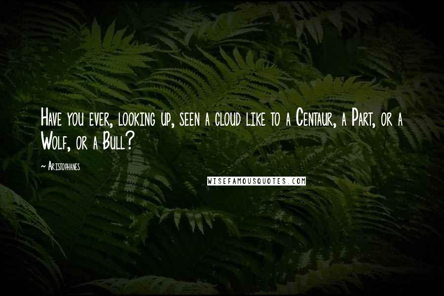 Aristophanes Quotes: Have you ever, looking up, seen a cloud like to a Centaur, a Part, or a Wolf, or a Bull?