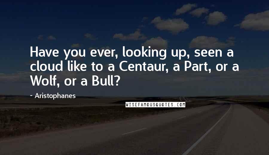 Aristophanes Quotes: Have you ever, looking up, seen a cloud like to a Centaur, a Part, or a Wolf, or a Bull?