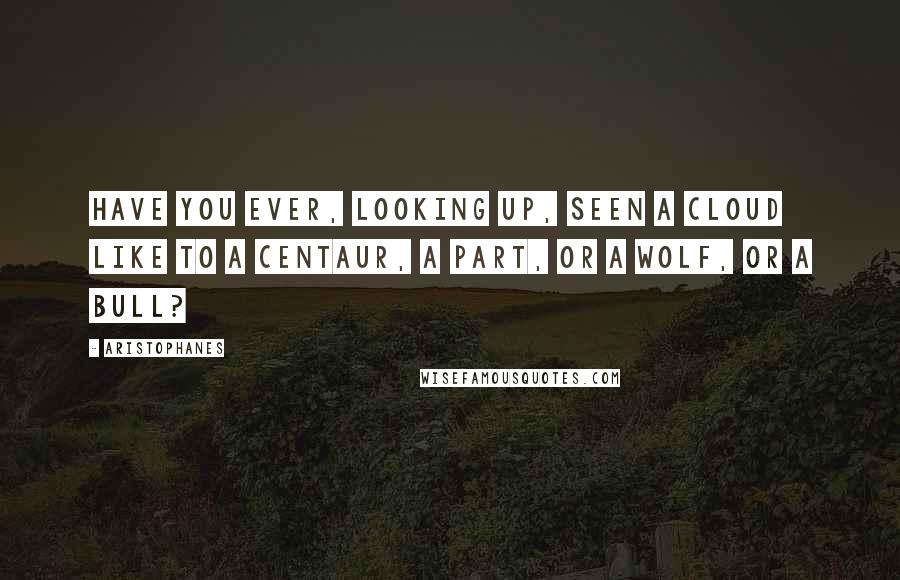 Aristophanes Quotes: Have you ever, looking up, seen a cloud like to a Centaur, a Part, or a Wolf, or a Bull?