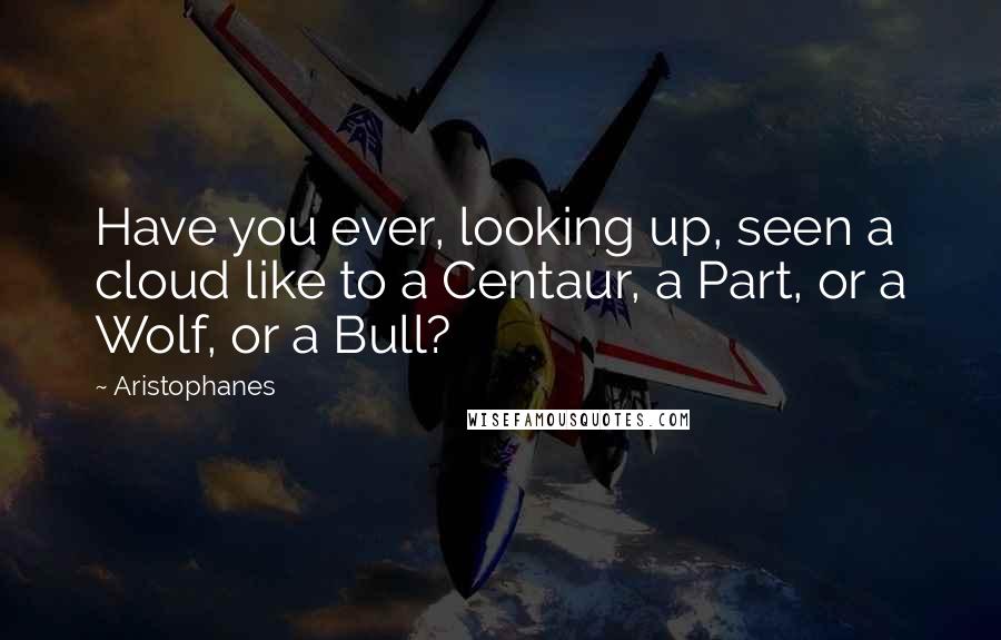 Aristophanes Quotes: Have you ever, looking up, seen a cloud like to a Centaur, a Part, or a Wolf, or a Bull?