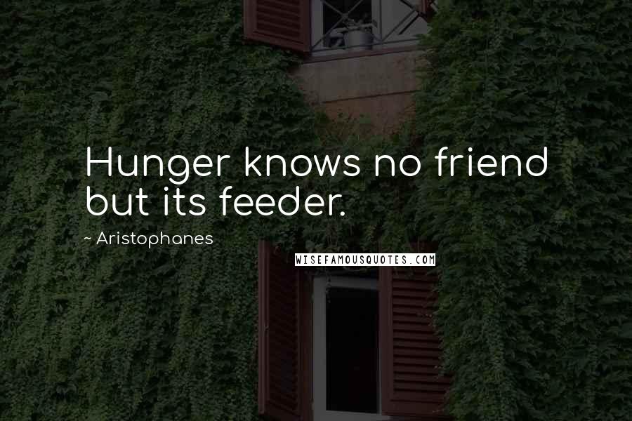 Aristophanes Quotes: Hunger knows no friend but its feeder.