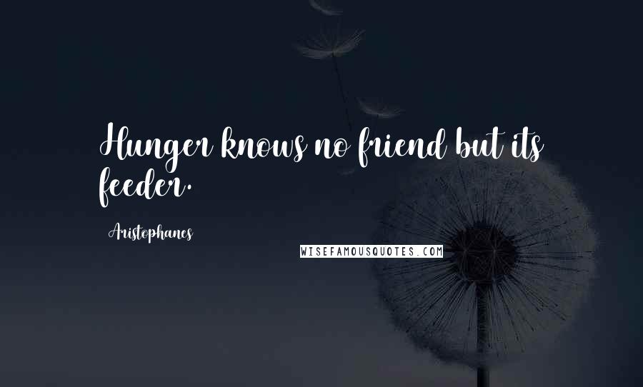 Aristophanes Quotes: Hunger knows no friend but its feeder.