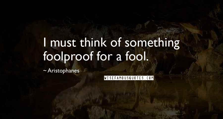 Aristophanes Quotes: I must think of something foolproof for a fool.