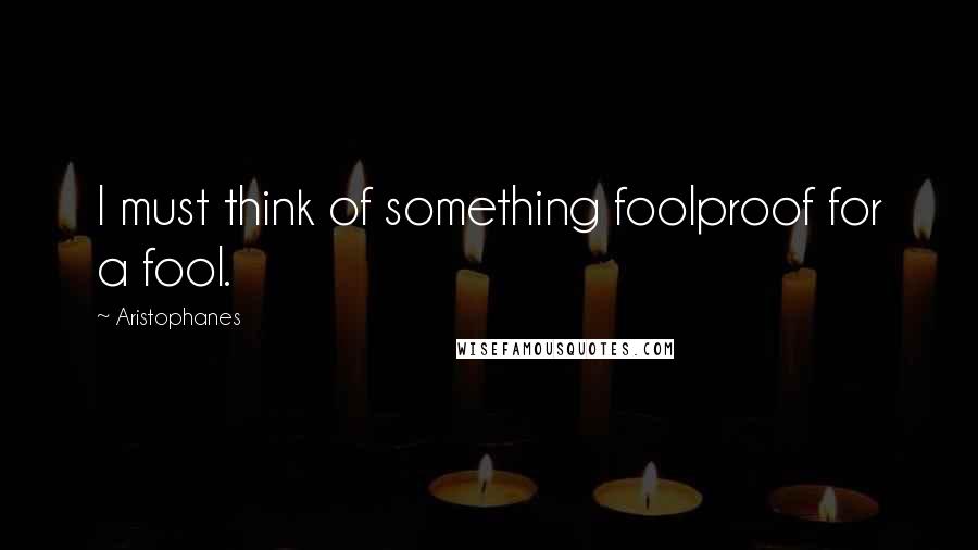 Aristophanes Quotes: I must think of something foolproof for a fool.