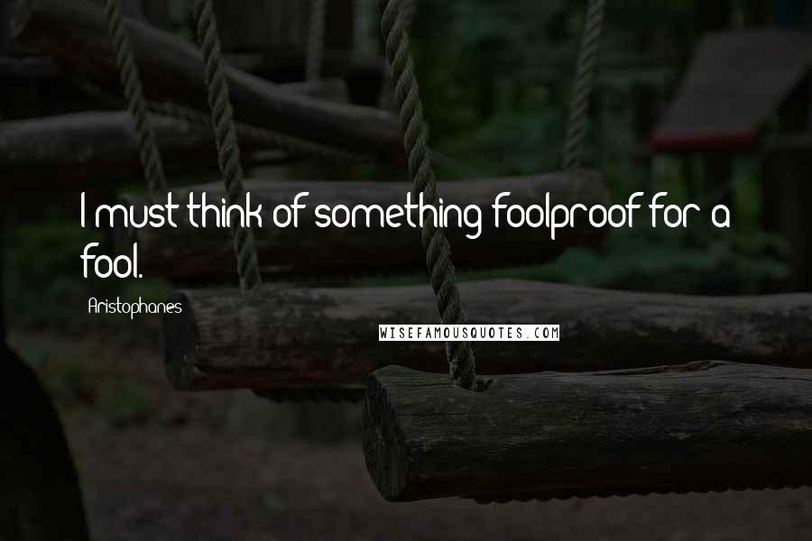 Aristophanes Quotes: I must think of something foolproof for a fool.