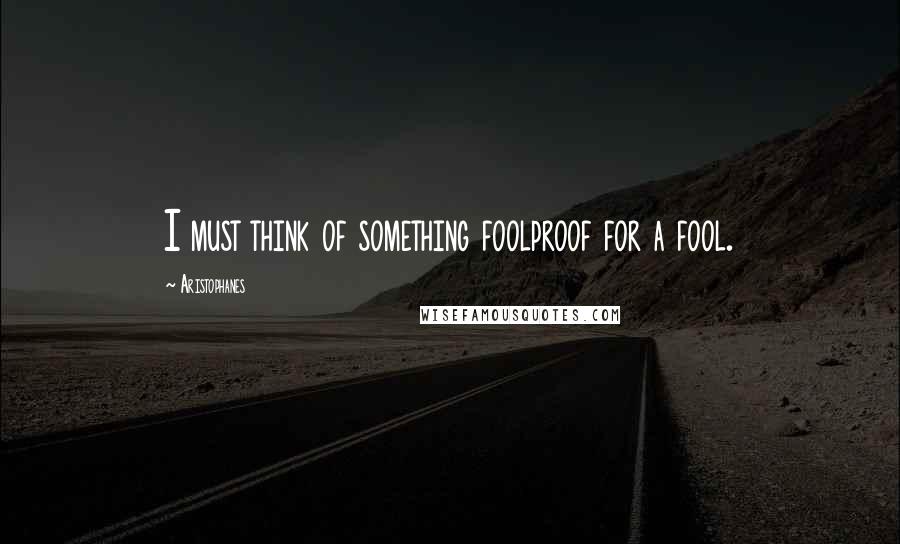 Aristophanes Quotes: I must think of something foolproof for a fool.