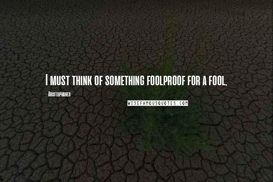 Aristophanes Quotes: I must think of something foolproof for a fool.