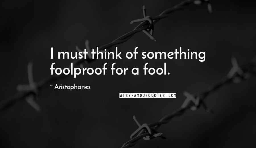 Aristophanes Quotes: I must think of something foolproof for a fool.