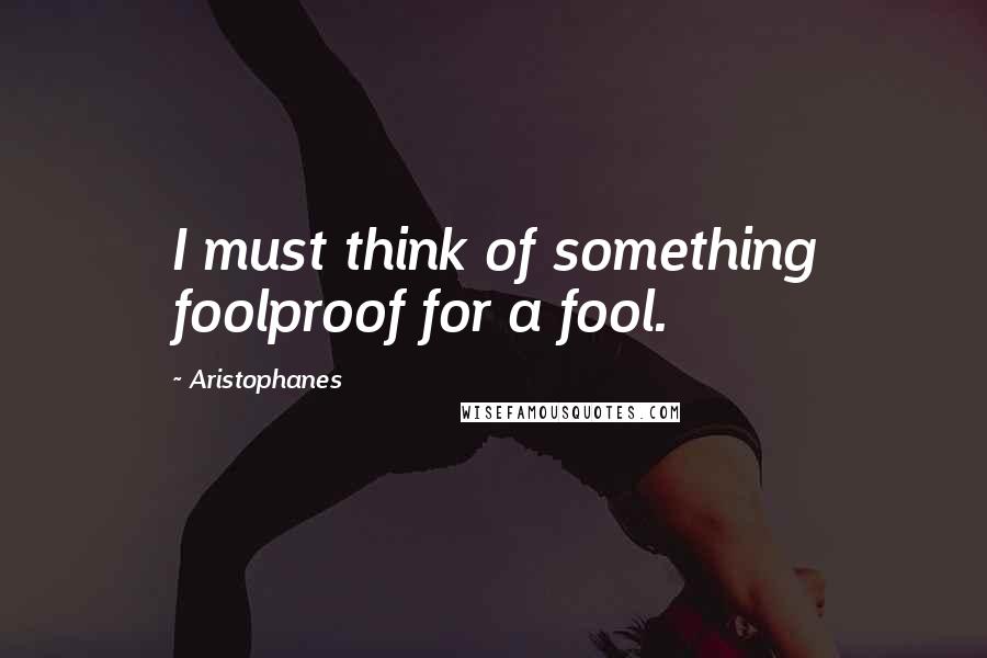 Aristophanes Quotes: I must think of something foolproof for a fool.