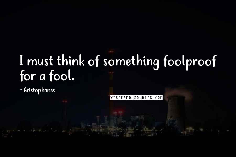 Aristophanes Quotes: I must think of something foolproof for a fool.