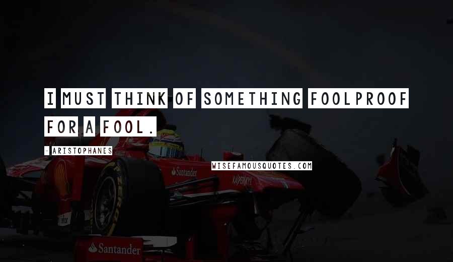 Aristophanes Quotes: I must think of something foolproof for a fool.