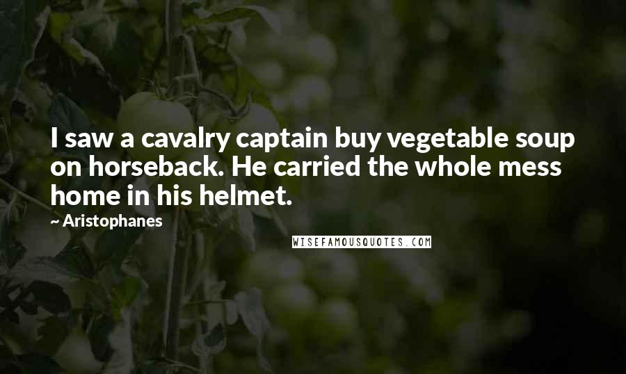 Aristophanes Quotes: I saw a cavalry captain buy vegetable soup on horseback. He carried the whole mess home in his helmet.