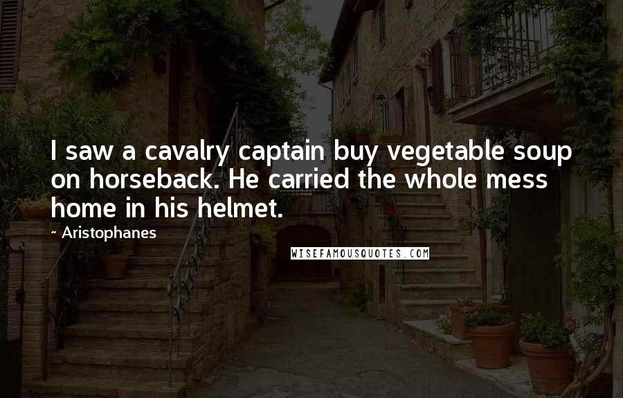Aristophanes Quotes: I saw a cavalry captain buy vegetable soup on horseback. He carried the whole mess home in his helmet.