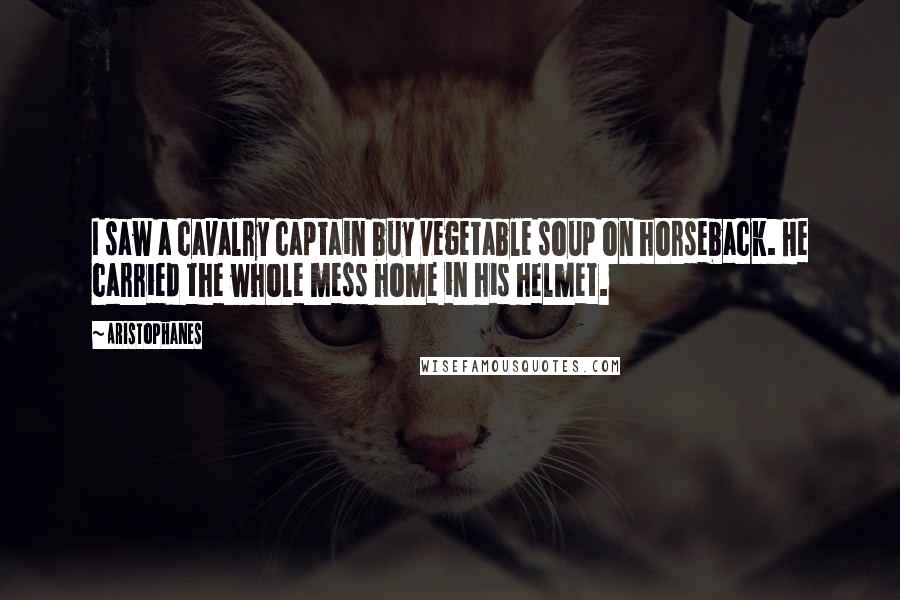 Aristophanes Quotes: I saw a cavalry captain buy vegetable soup on horseback. He carried the whole mess home in his helmet.