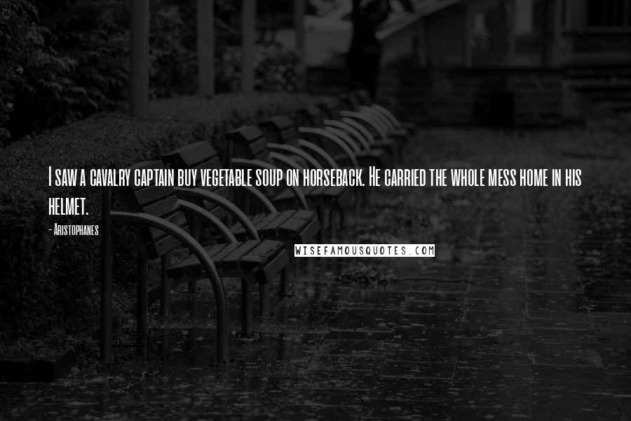 Aristophanes Quotes: I saw a cavalry captain buy vegetable soup on horseback. He carried the whole mess home in his helmet.