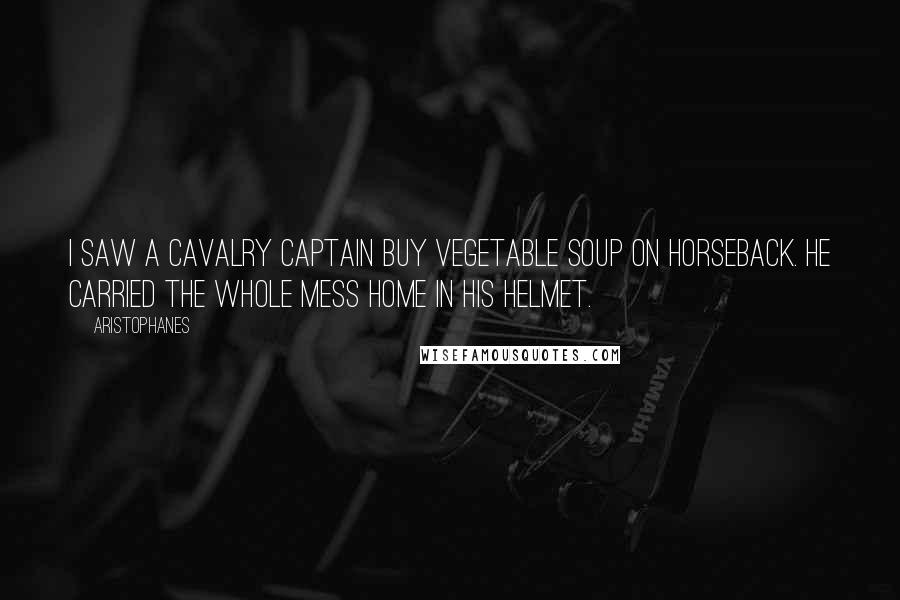 Aristophanes Quotes: I saw a cavalry captain buy vegetable soup on horseback. He carried the whole mess home in his helmet.