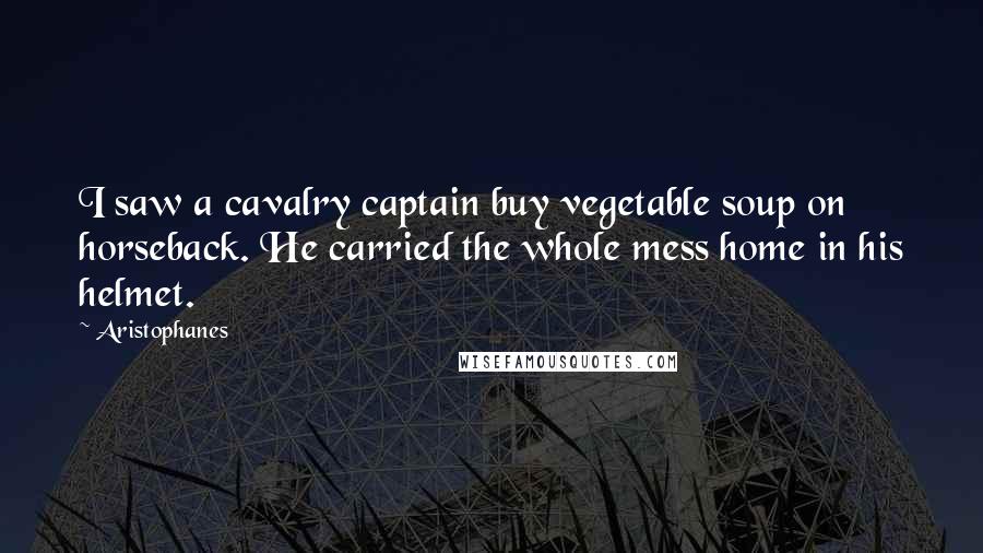 Aristophanes Quotes: I saw a cavalry captain buy vegetable soup on horseback. He carried the whole mess home in his helmet.