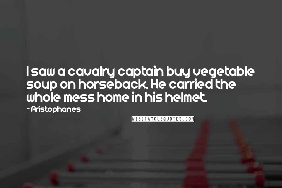 Aristophanes Quotes: I saw a cavalry captain buy vegetable soup on horseback. He carried the whole mess home in his helmet.