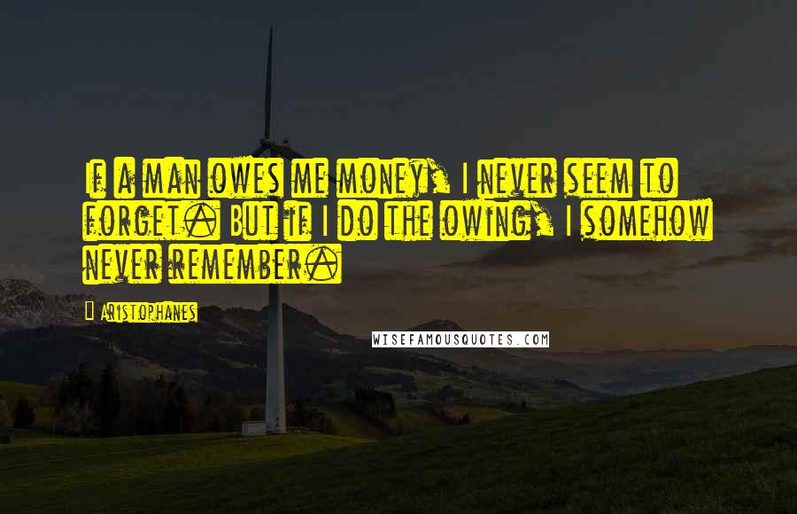 Aristophanes Quotes: If a man owes me money, I never seem to forget. But if I do the owing, I somehow never remember.