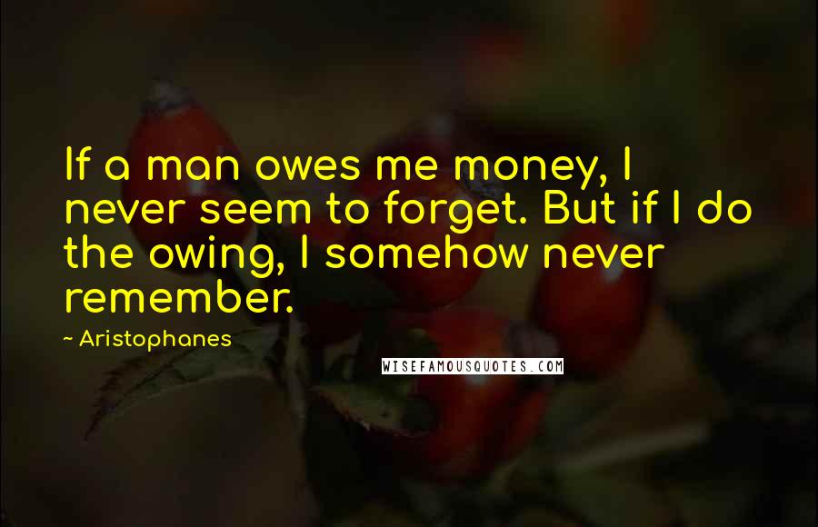 Aristophanes Quotes: If a man owes me money, I never seem to forget. But if I do the owing, I somehow never remember.