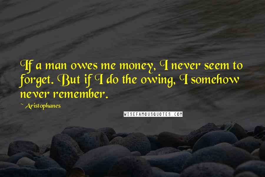 Aristophanes Quotes: If a man owes me money, I never seem to forget. But if I do the owing, I somehow never remember.