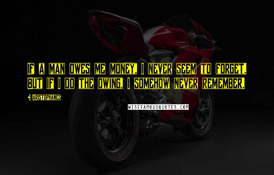 Aristophanes Quotes: If a man owes me money, I never seem to forget. But if I do the owing, I somehow never remember.