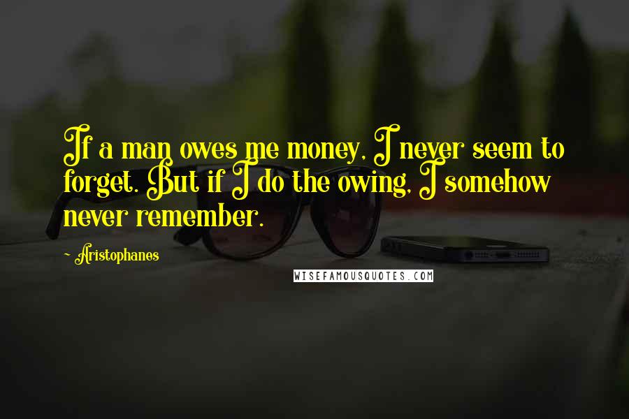Aristophanes Quotes: If a man owes me money, I never seem to forget. But if I do the owing, I somehow never remember.
