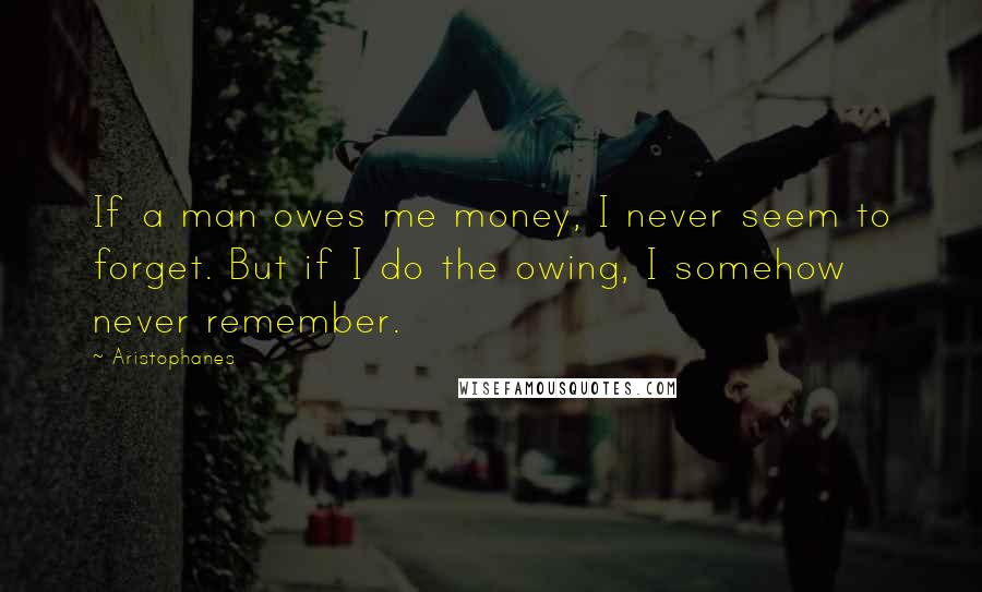 Aristophanes Quotes: If a man owes me money, I never seem to forget. But if I do the owing, I somehow never remember.