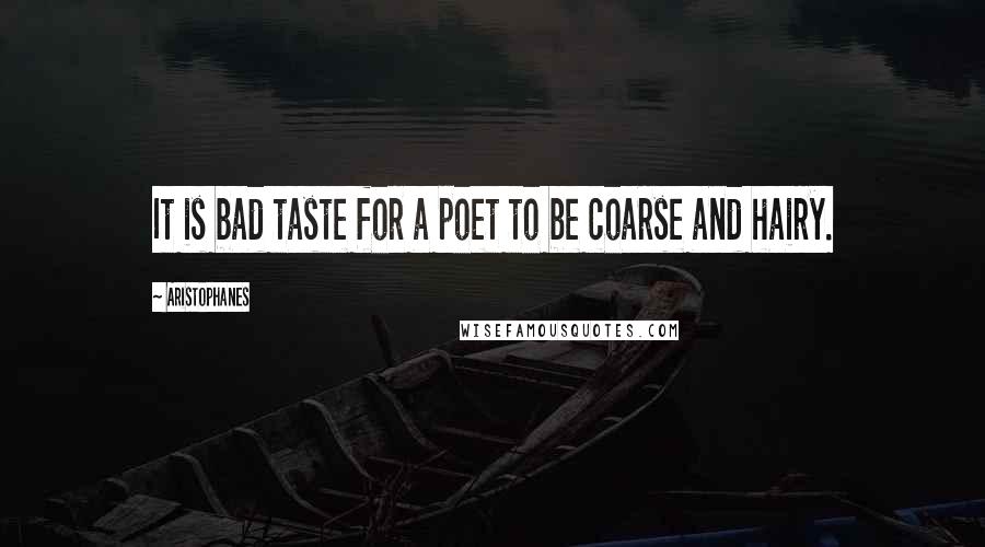 Aristophanes Quotes: It is bad taste for a poet to be coarse and hairy.