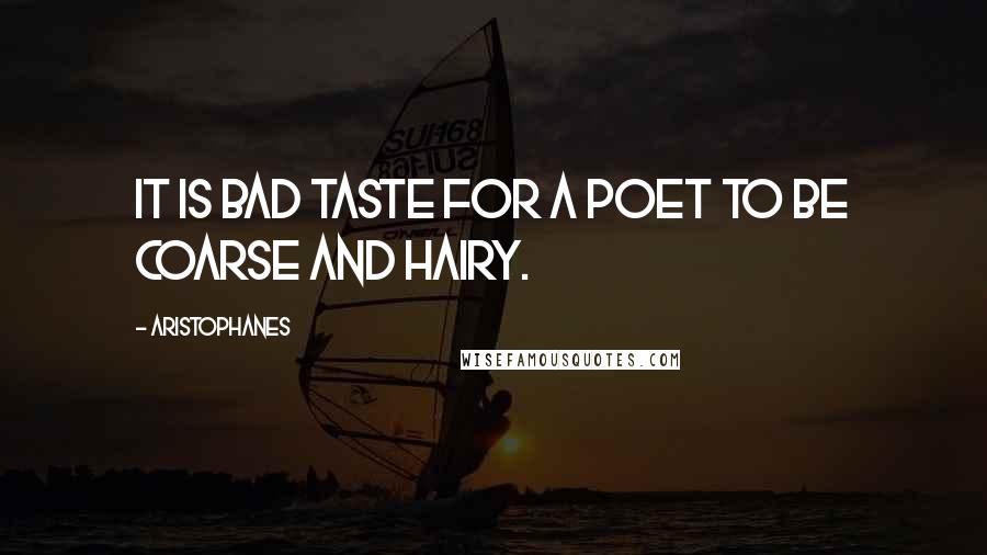 Aristophanes Quotes: It is bad taste for a poet to be coarse and hairy.