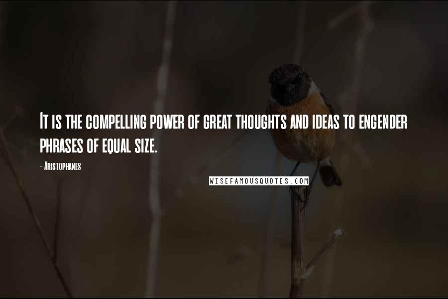 Aristophanes Quotes: It is the compelling power of great thoughts and ideas to engender phrases of equal size.