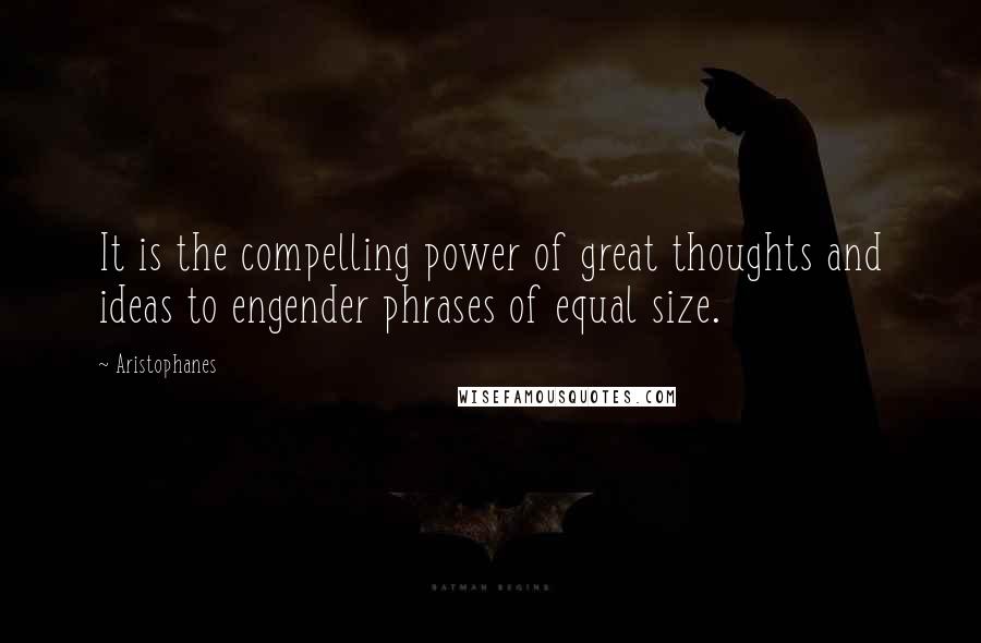 Aristophanes Quotes: It is the compelling power of great thoughts and ideas to engender phrases of equal size.