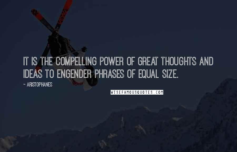 Aristophanes Quotes: It is the compelling power of great thoughts and ideas to engender phrases of equal size.