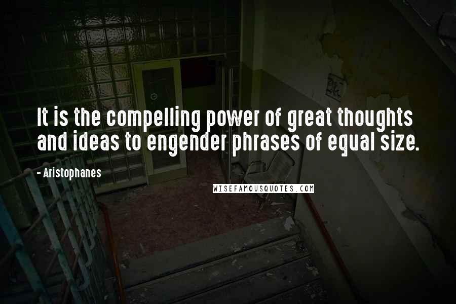 Aristophanes Quotes: It is the compelling power of great thoughts and ideas to engender phrases of equal size.