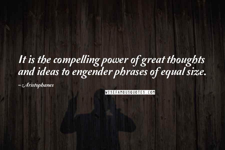 Aristophanes Quotes: It is the compelling power of great thoughts and ideas to engender phrases of equal size.