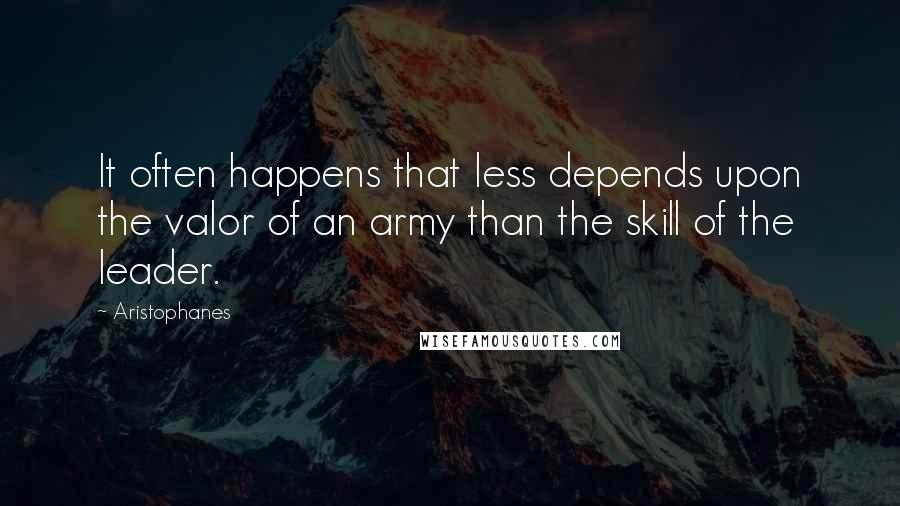 Aristophanes Quotes: It often happens that less depends upon the valor of an army than the skill of the leader.