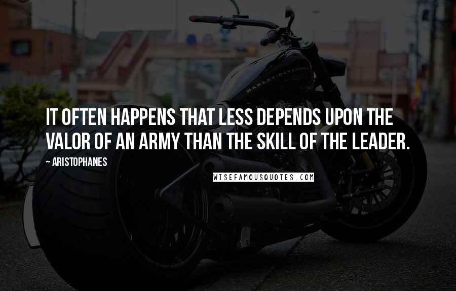 Aristophanes Quotes: It often happens that less depends upon the valor of an army than the skill of the leader.