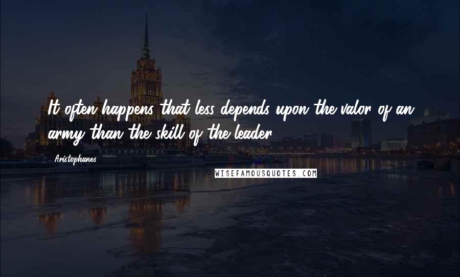 Aristophanes Quotes: It often happens that less depends upon the valor of an army than the skill of the leader.