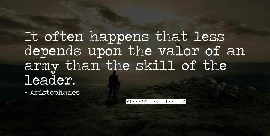 Aristophanes Quotes: It often happens that less depends upon the valor of an army than the skill of the leader.