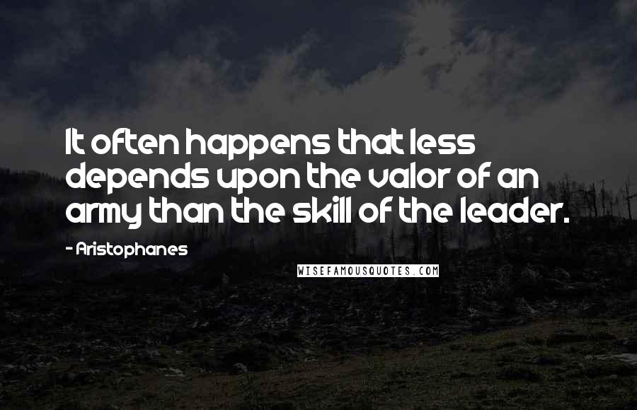 Aristophanes Quotes: It often happens that less depends upon the valor of an army than the skill of the leader.