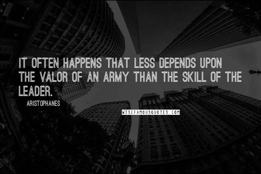 Aristophanes Quotes: It often happens that less depends upon the valor of an army than the skill of the leader.