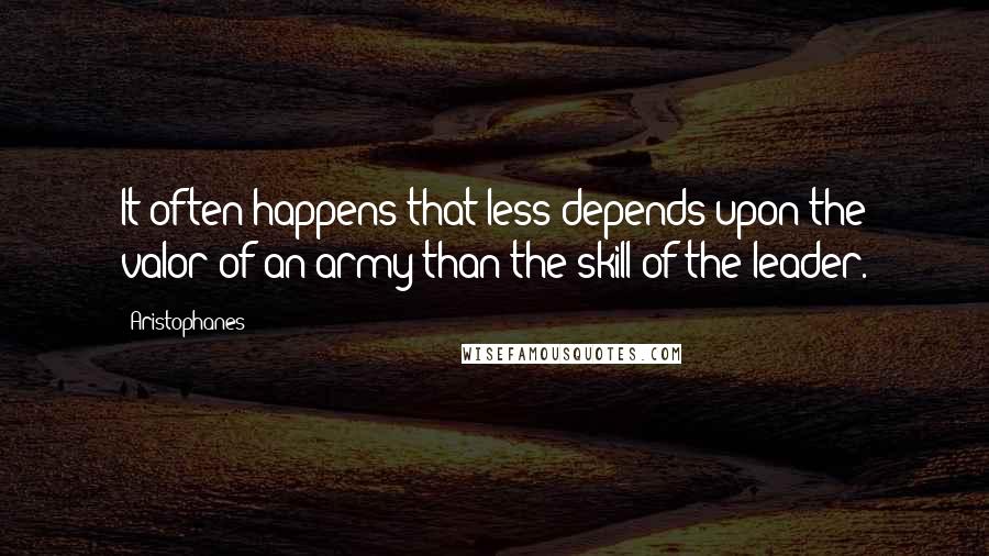 Aristophanes Quotes: It often happens that less depends upon the valor of an army than the skill of the leader.