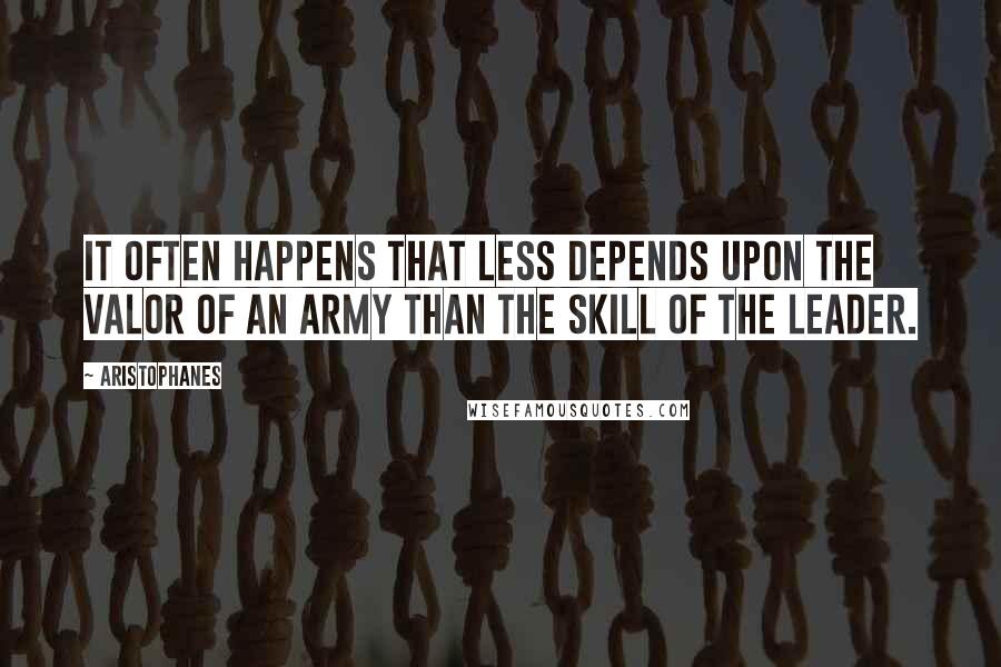 Aristophanes Quotes: It often happens that less depends upon the valor of an army than the skill of the leader.